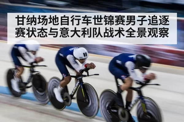 甘纳场地自行车世锦赛男子追逐赛状态与意大利队战术全景观察