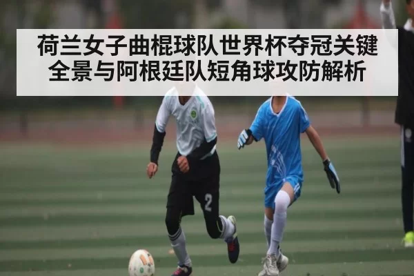 荷兰女子曲棍球队世界杯夺冠关键全景与阿根廷队短角球攻防解析